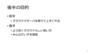 後半の目的
• 前半
• クラウドでサーバを借りて上手くやる
• 後半
• より深くクラウドらしい使い方
• みんなだいすき演習
58
 