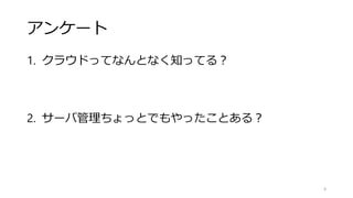 アンケート
1. クラウドってなんとなく知ってる？
2. サーバ管理ちょっとでもやったことある？
6
 