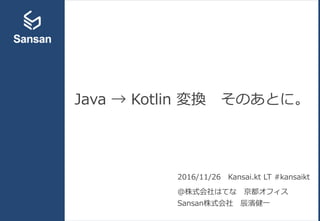 Java → Kotlin 変換 そのあとに。
2016/11/26 Kansai.kt LT #kansaikt
＠株式会社はてな 京都オフィス
Sansan株式会社 辰濱健一
 