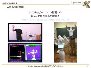 ロボライブの舞台裏
21
@kamo4ka3
これまでの経緯
にこぺっぱーニコニコ動画 #３
kinectで動かせるか検証！
http://www.nicovideo.jp/watch/sm27600734
＠baku_dreameaterさんありがとうございました。
 