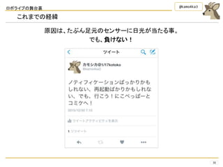 ロボライブの舞台裏
30
@kamo4ka3
これまでの経緯
原因は、たぶん足元のセンサーに日光が当たる事。
でも、負けない！
 