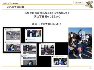 ロボライブの舞台裏
31
@kamo4ka3
これまでの経緯
花壇で足元が陰になるようにすればOK！
沢山写真撮ってもらって
現実→ できて楽しかった！
 