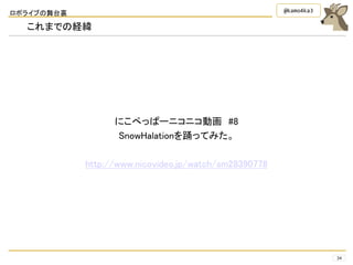 ロボライブの舞台裏
34
@kamo4ka3
これまでの経緯
にこぺっぱーニコニコ動画 #8
SnowHalationを踊ってみた。
http://www.nicovideo.jp/watch/sm28390778
 