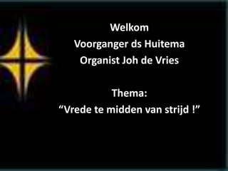Welkom
Voorganger ds Huitema
Organist Joh de Vries
Thema:
“Vrede te midden van strijd !”
 