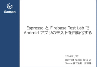Espresso と Firebase Test Lab で
Android アプリのテストを自動化する
2016/11/27
DevFest Kansai 2016 LT
Sansan株式会社 辰濱健一
 