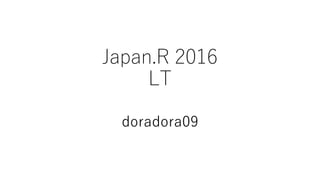 Japan.R 2016
LT
doradora09
 