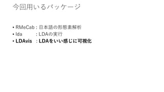 今回用いるパッケージ
• RMeCab : 日本語の形態素解析
• lda : LDAの実行
• LDAvis : LDAをいい感じに可視化
 
