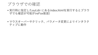 ブラウザでの確認
• 実行時に指定したout.dir にあるindex.htmlを実行するとブラウ
ザでも確認が可能(FireFox推奨)
• マウスオーバーやクリック、パラメータ変更によりインタラク
ティブに動作
 