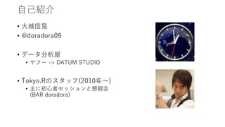 自己紹介
• 大城信晃
• @doradora09
• データ分析屋
• ヤフー -> DATUM STUDIO
• Tokyo.Rのスタッフ(2010年〜)
• 主に初心者セッションと懇親会
(BAR doradora)
 
