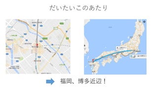 だいたいこのあたり
福岡、博多近辺！
 