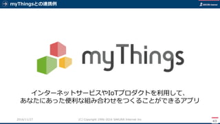 myThingsとの連携例
43
(C) Copyright 1996-2016 SAKURA Internet Inc2016/11/28
インターネットサービスやIoTプロダクトを利用して、
あなたにあった便利な組み合わせをつくることができるアプリ
 