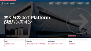 コミュニティマネージャー 法林 浩之さくらインターネット株式会社
さくらの IoT Platform
β版ハンズオン
2016/11/27
 