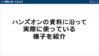 実際に使ってみよう
64
ハンズオンの資料に沿って
実際に使っている
様子を紹介
 