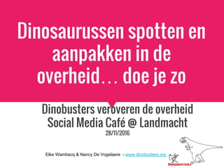 Dinosaurussen spotten en
aanpakken in de
overheid… doe je zo
Dinobusters veroveren de overheid
Social Media Café @ Landmacht
28/11/2016
Elke Wambacq & Nancy De Vogelaere - www.dinobusters.org
 
