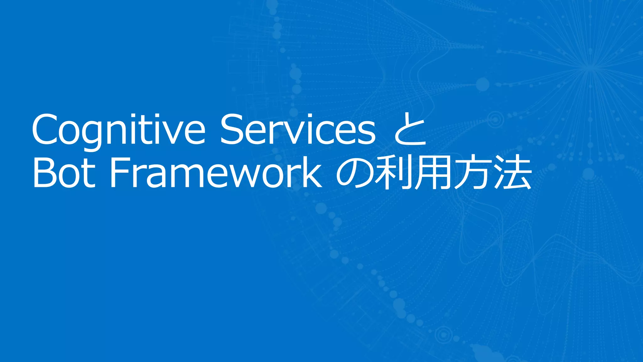 Cognitive Services と
Bot Framework の利用方法
 
