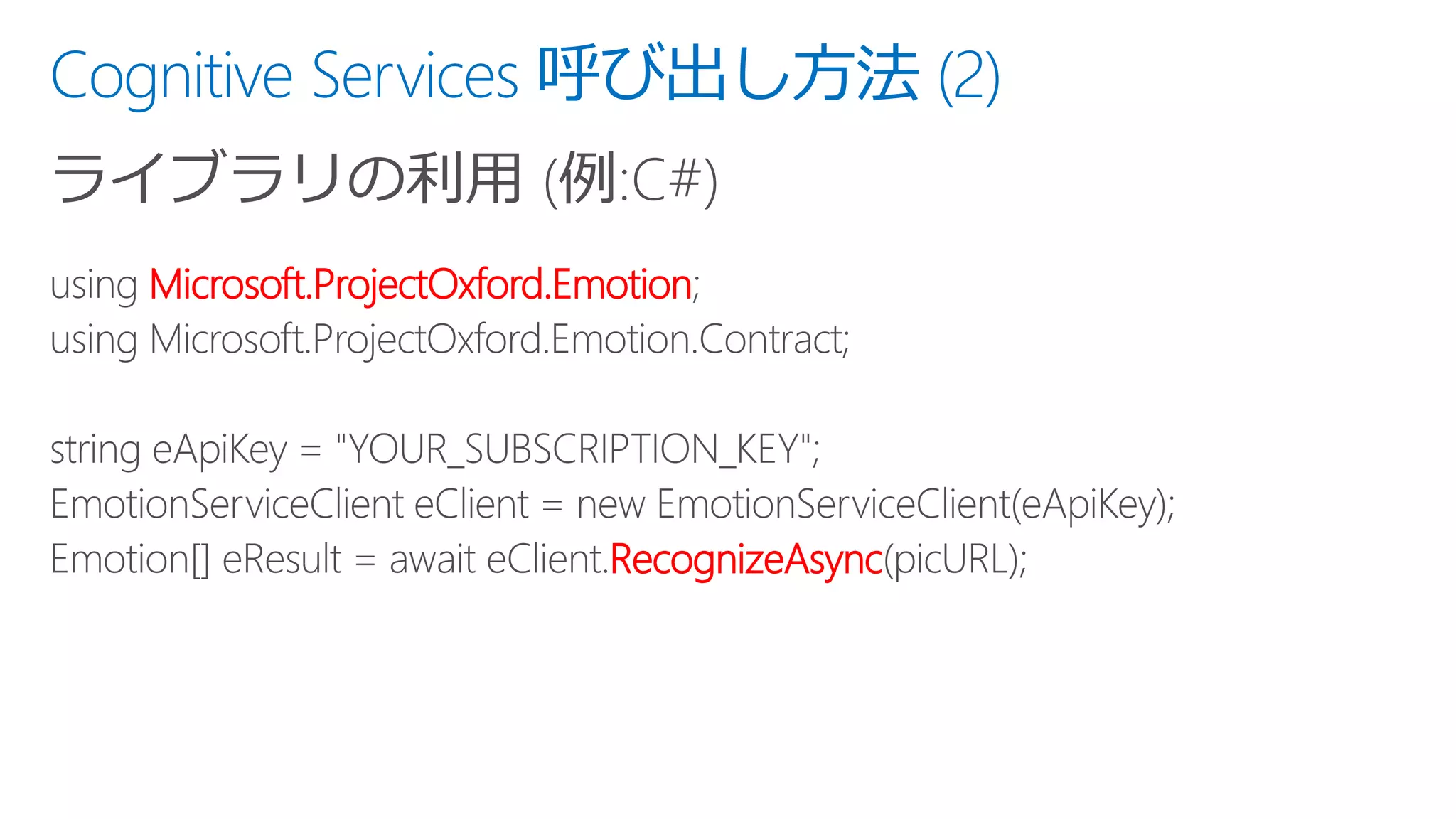 Cognitive Services 呼び出し方法 (2)
ライブラリの利用 (例:C#)
Microsoft.ProjectOxford.Emotion
RecognizeAsync
 