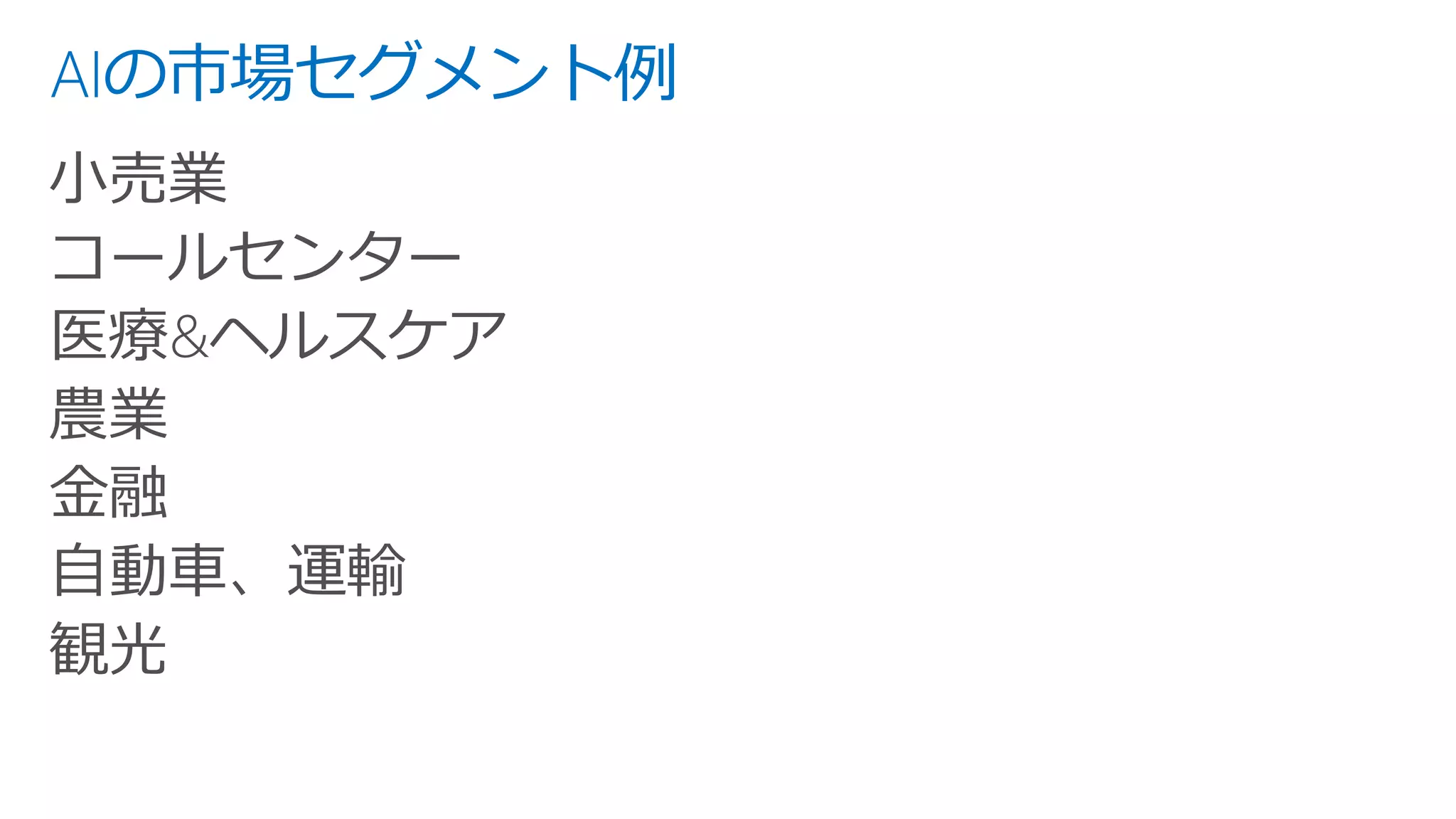 AIの市場セグメント例
小売業
コールセンター
医療&ヘルスケア
農業
金融
自動車、運輸
観光
 