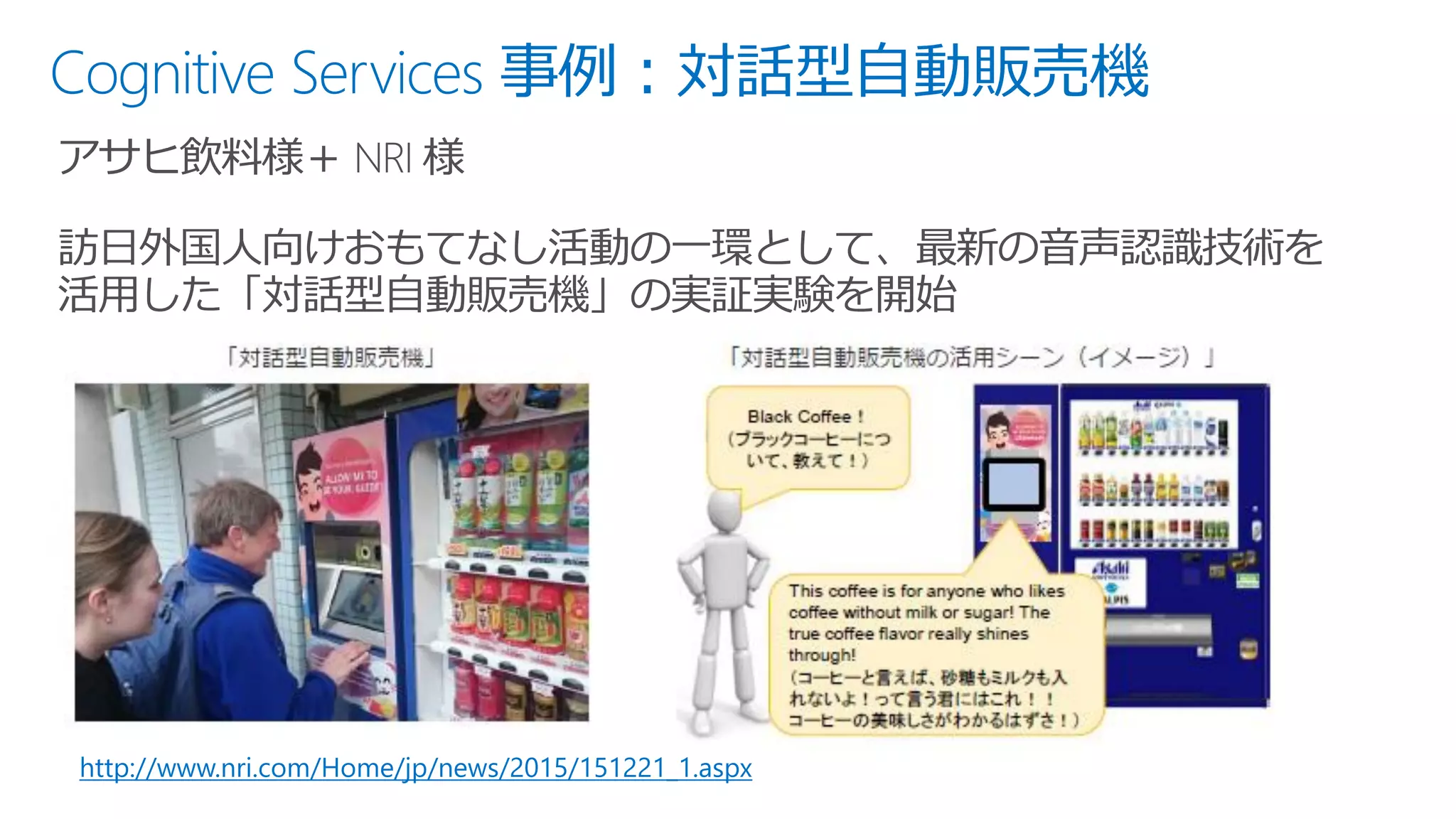 Cognitive Services 事例：対話型自動販売機
http://www.nri.com/Home/jp/news/2015/151221_1.aspx
 