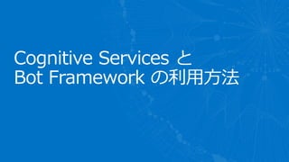 Cognitive Services と
Bot Framework の利用方法
 