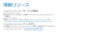 情報リソース
Cognitive Services サービス解説
https://docs.com/decode2016/1562/dbp-018-ai-microsoft-cognitive-services
Cognitive Services ハンズオン
http://aka.ms/cogbot01_HOL1
http://aka.ms/cogbot01_HOL2
 