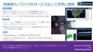 熟練者のノウハウをサービス化して世界に展開
26
経営課題
• 高度な予兆保全サービスによる連続稼働性の向上と、
低コストの保守ビジネスによる利益確保を両立したい
• 急成長するアジア市場で保守技術者の大量育成が必要
効果
解決策
“我々は予防保全の業界標準の先を行き、先取りした予兆的な保全を行うことにより、
より高い稼働時間を保証したかった”
ANDREAS SCHIERENBECK
CEO
ThyssenKrupp Elevator
• ThyssenKrupp とその顧客の保守費用を削減
• 予測モデルの精度を向上し、急成長する市場の未熟な保守
技術者も活用
• エレベーターの稼動データをリアルタイムに監視・見え
る化し、PCやモバイルでどこでも活用
• 問題発生時の対処方法のノウハウを機械学習でシステム
に学ばせ世界中に展開
 