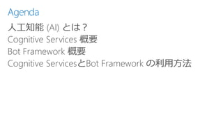 Agenda
人工知能 (AI) とは？
Cognitive Services 概要
Bot Framework 概要
Cognitive ServicesとBot Framework の利用方法
 