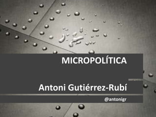 MICROPOLÍTICA
Antoni Gutiérrez-Rubí
@antonigr
 