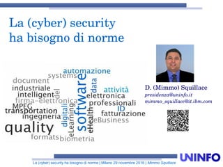 La (cyber) security ha bisogno di norme | Milano 29 novembre 2016 | Mimmo Squillace
La (cyber) security
ha bisogno di norme
D. (Mimmo) Squillace
presidenza@uninfo.it
mimmo_squillace@it.ibm.com
 