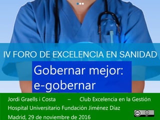1
Jordi Graells i Costa – Club Excelencia en la Gestión
Hospital Universitario Fundación Jiménez Díaz
Madrid, 29 de noviembre de 2016
Gobernar mejor:
e-gobernar
 