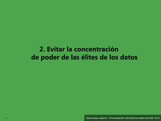 17 ‘Gobernar mejor: e-gobernar’ – IV Foro Sanidad CEG- Jordi Graells Costa. Madrid, 29.11.2016 - BY 3.0
2. Evitar la concentración
de poder de las élites de los datos
 