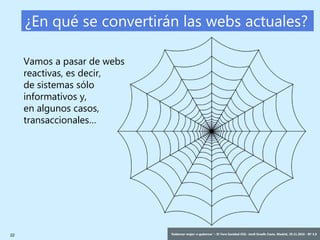 22 ‘Gobernar mejor: e-gobernar’ – IV Foro Sanidad CEG- Jordi Graells Costa. Madrid, 29.11.2016 - BY 3.0
¿En qué se convertirán las webs actuales?
Vamos a pasar de webs
reactivas, es decir,
de sistemas sólo
informativos y,
en algunos casos,
transaccionales…
 