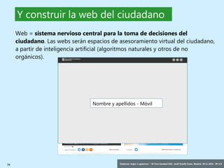 34 ‘Gobernar mejor: e-gobernar’ – IV Foro Sanidad CEG- Jordi Graells Costa. Madrid, 29.11.2016 - BY 3.0
Y construir la web del ciudadano
Nombre y apellidos - Móvil
Web = sistema nervioso central para la toma de decisiones del
ciudadano. Las webs serán espacios de asesoramiento virtual del ciudadano,
a partir de inteligencia artificial (algoritmos naturales y otros de no
orgánicos).
 
