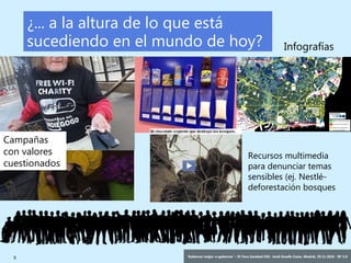 5 ‘Gobernar mejor: e-gobernar’ – IV Foro Sanidad CEG- Jordi Graells Costa. Madrid, 29.11.2016 - BY 3.0
¿... a la altura de lo que está
sucediendo en el mundo de hoy? Infografías
Campañas
con valores
cuestionados
Recursos multimedia
para denunciar temas
sensibles (ej. Nestlé-
deforestación bosques
 