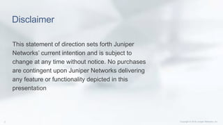 Disclaimer
This statement of direction sets forth Juniper
Networks’ current intention and is subject to
change at any time without notice. No purchases
are contingent upon Juniper Networks delivering
any feature or functionality depicted in this
presentation
 