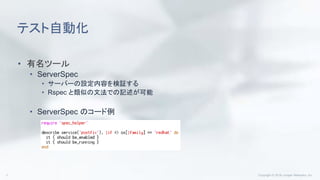 テスト自動化
• 有名ツール
• ServerSpec
• サーバーの設定内容を検証する
• Rspec と類似の文法での記述が可能
• ServerSpec のコード例
 