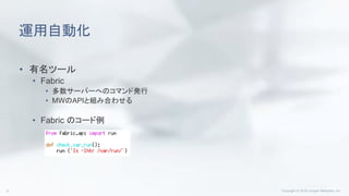 運用自動化
• 有名ツール
• Fabric
• 多数サーバーへのコマンド発行
• MWのAPIと組み合わせる
• Fabric のコード例
 