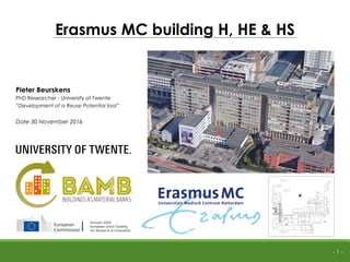 - 1 -
Pieter Beurskens
PhD Researcher - University of Twente
“Development of a Reuse Potential tool”
Date 30 November 2016
Erasmus MC building H, HE & HS
(2005)
(2005)
(1958)
 