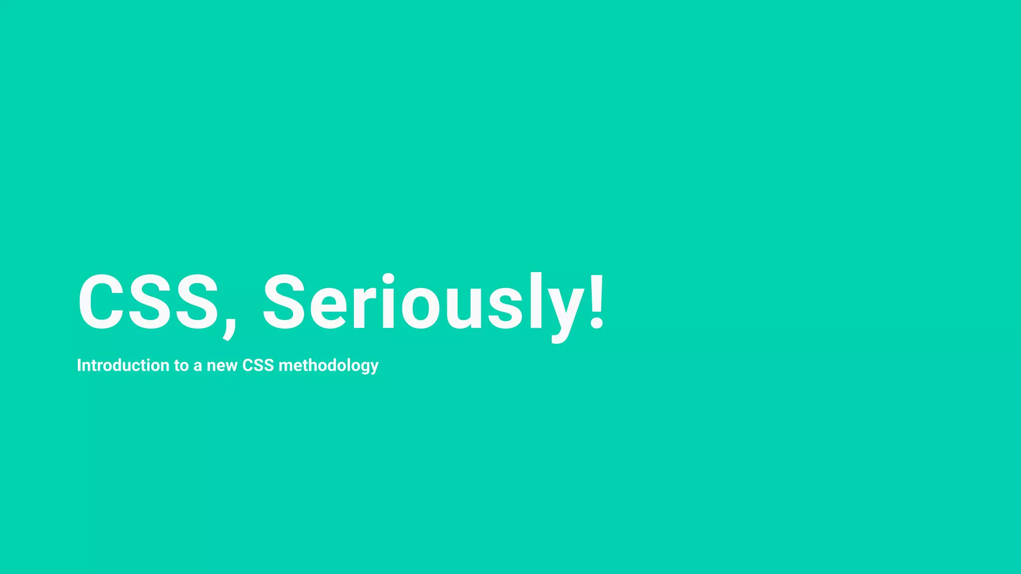 CSS, Seriously!
Introduction to a new CSS methodology
 