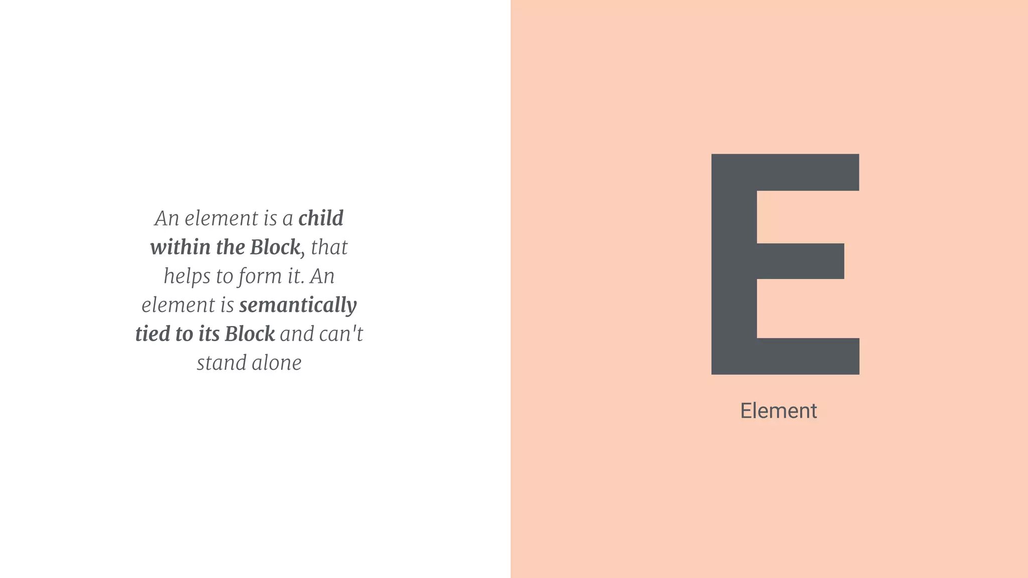 EAn element is a child
within the Block, that
helps to form it. An
element is semantically
tied to its Block and can't
stand alone
Element
 