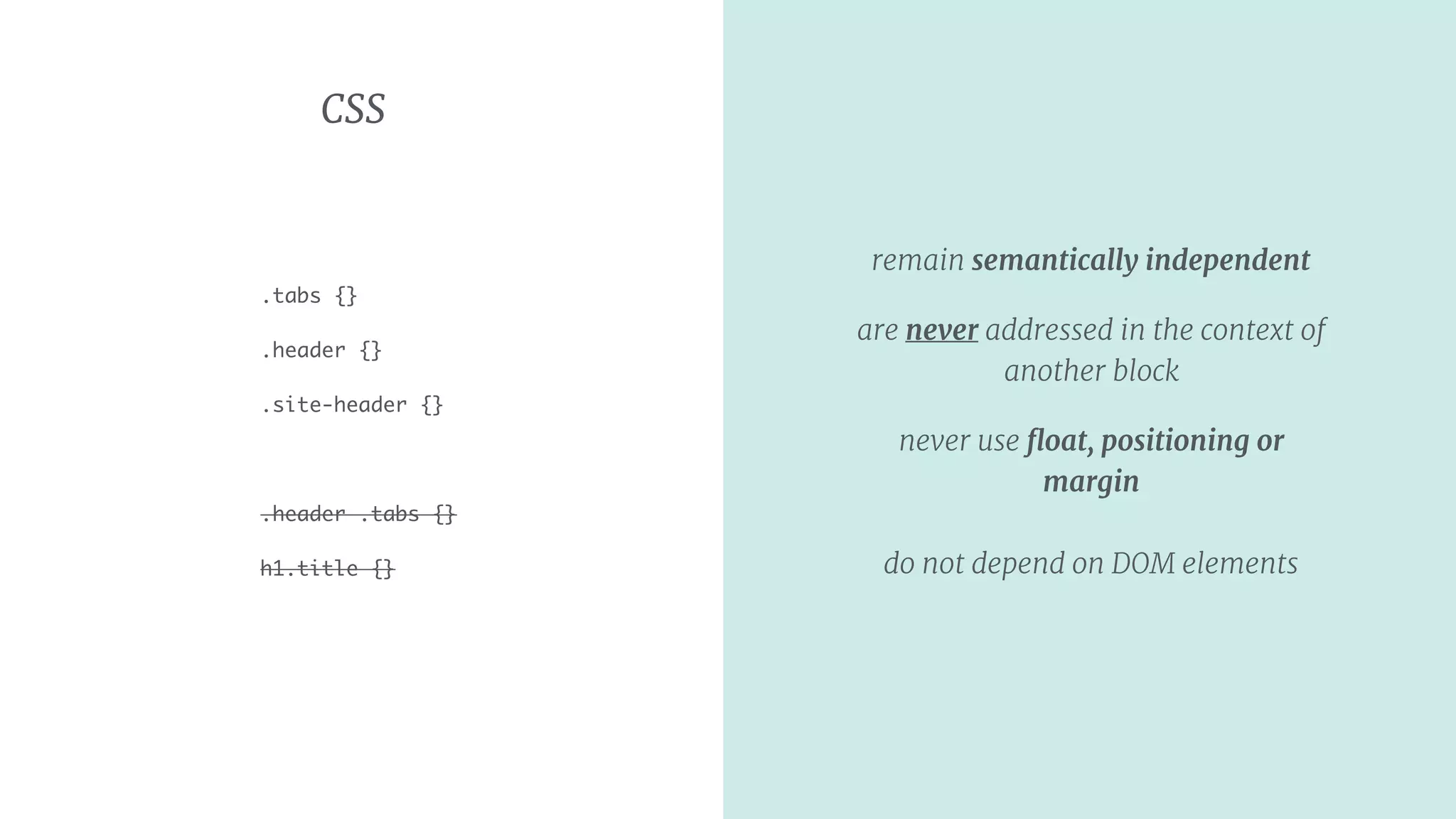 CSS
.tabs {}
.header {}
.site-header {}
.header .tabs {}
h1.title {}
remain semantically independent

are never addressed in the context of
another block
never use ﬂoat, positioning or
margin 
 
do not depend on DOM elements
 