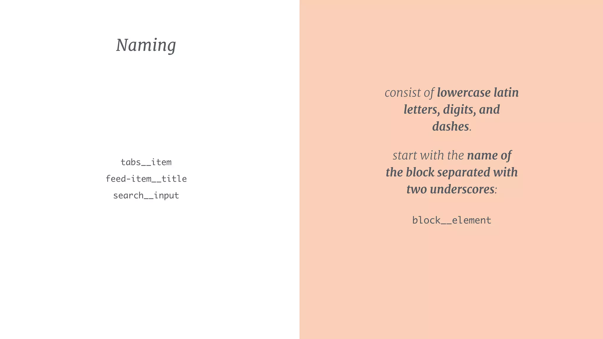 Naming
tabs__item
feed-item__title
search__input
consist of lowercase latin
letters, digits, and
dashes.
start with the name of
the block separated with
two underscores: 
 
block__element
 