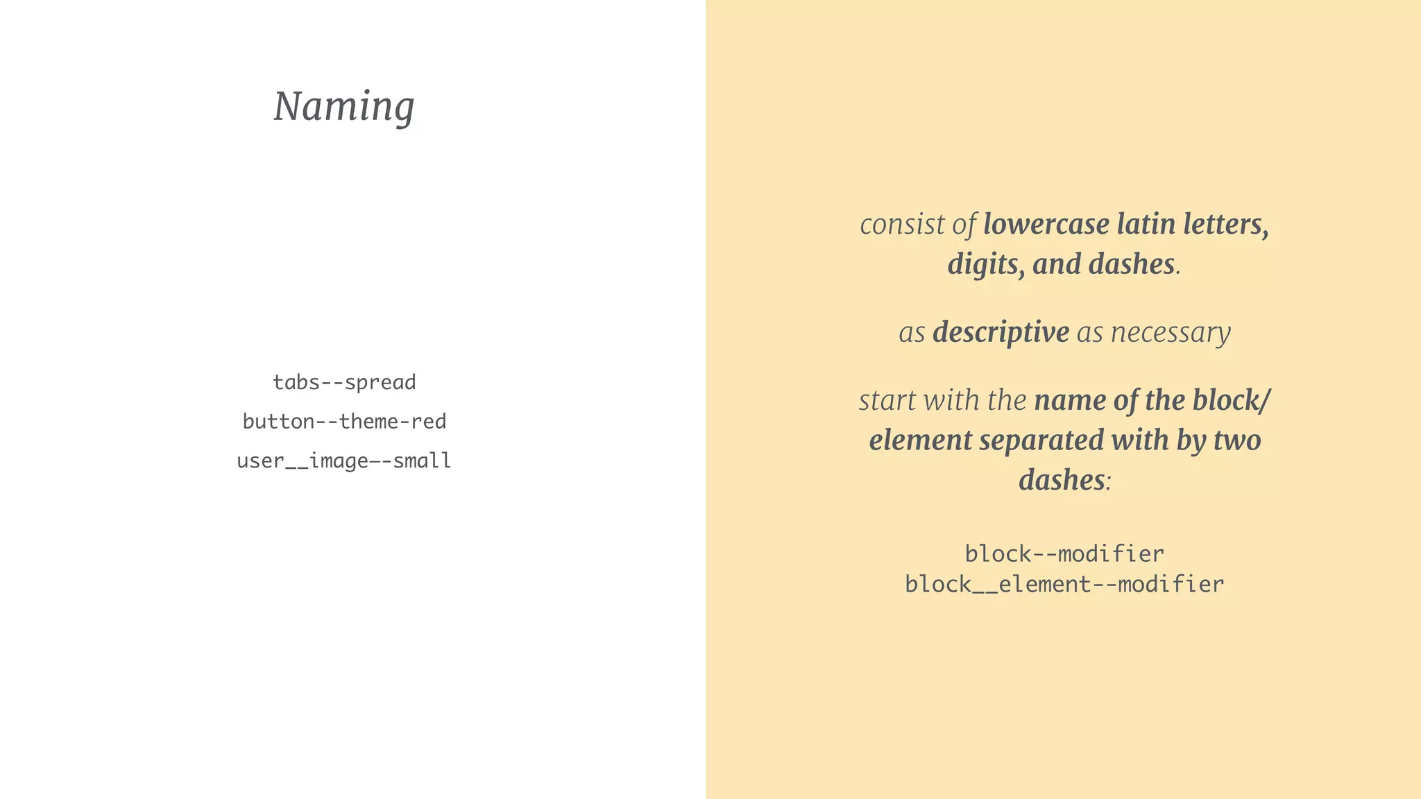 Naming
tabs--spread 
button--theme-red
user__image—-small
consist of lowercase latin letters,
digits, and dashes.
as descriptive as necessary
start with the name of the block/
element separated with by two
dashes: 
 
block--modifier 
block__element--modifier
 