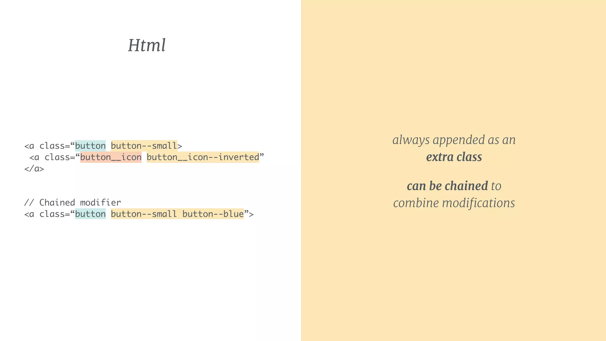 always appended as an
extra class

can be chained to
combine modiﬁcations
Html
<a class=“button button--small>
<a class=“button__icon button__icon--inverted”
</a>
// Chained modifier 
<a class=“button button--small button--blue”>
 