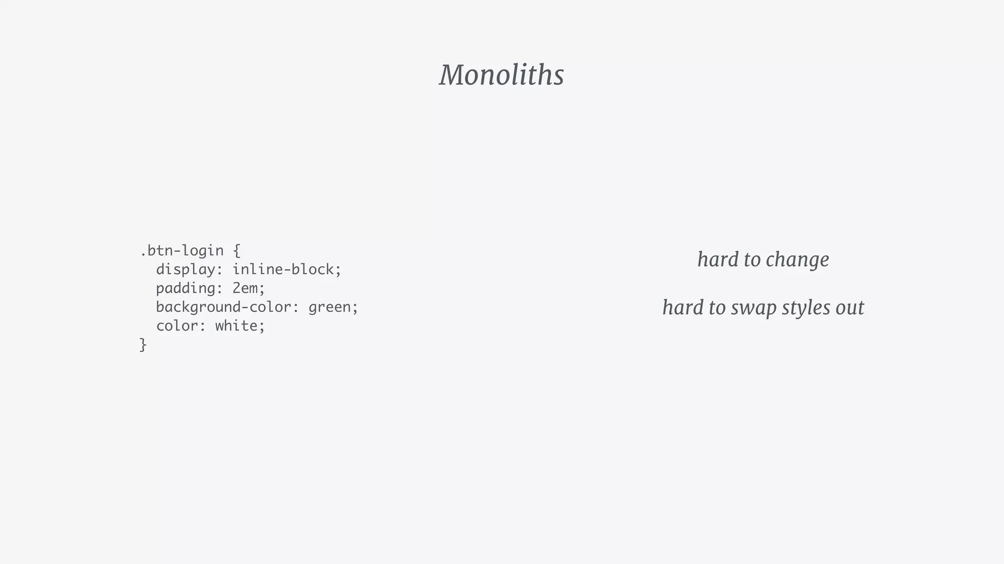 Monoliths
.btn-login {
display: inline-block;
padding: 2em;
background-color: green;
color: white;
}
hard to change

hard to swap styles out
 