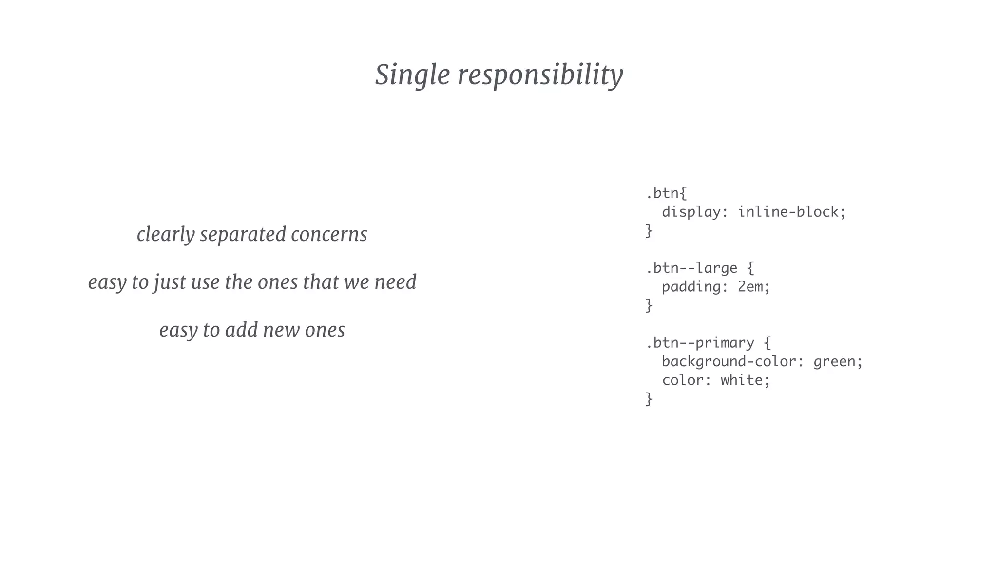 .btn{
display: inline-block;
}
.btn--large {
padding: 2em;
}
.btn--primary {
background-color: green;
color: white;
}
clearly separated concerns

easy to just use the ones that we need

easy to add new ones
Single responsibility
 
