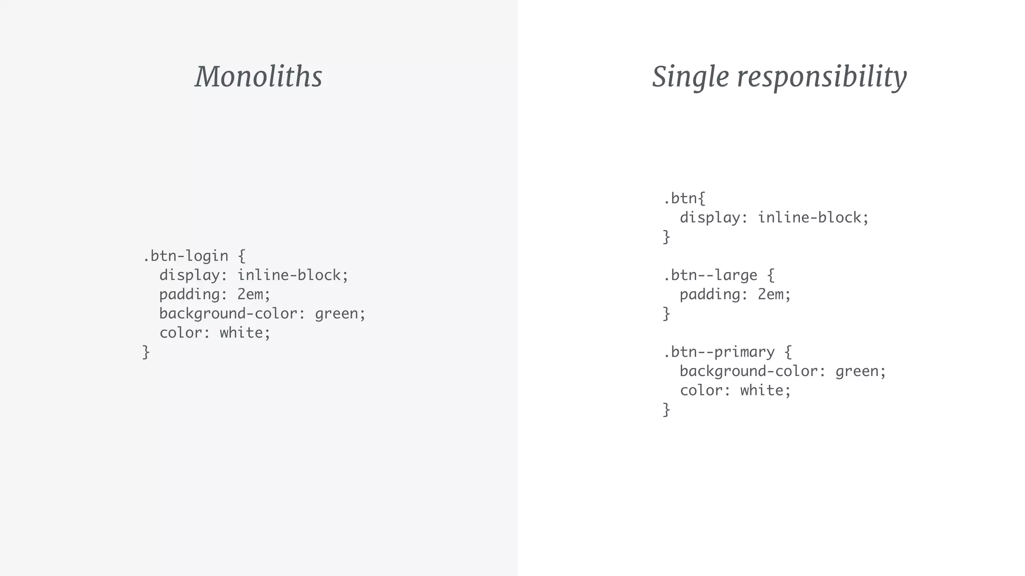 Monoliths
.btn-login {
display: inline-block;
padding: 2em;
background-color: green;
color: white;
}
.btn{
display: inline-block;
}
.btn--large {
padding: 2em;
}
.btn--primary {
background-color: green;
color: white;
}
Single responsibility
 