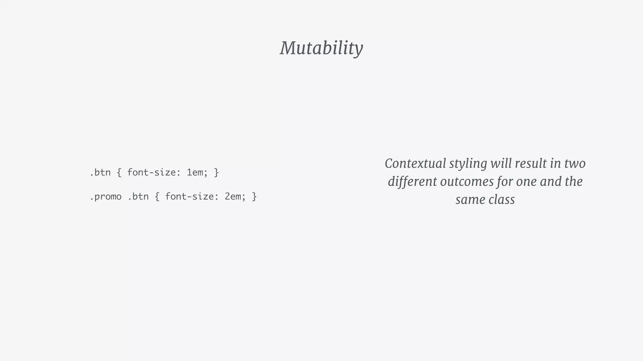 Mutability
.btn { font-size: 1em; }
.promo .btn { font-size: 2em; }
Contextual styling will result in two
different outcomes for one and the
same class
 
