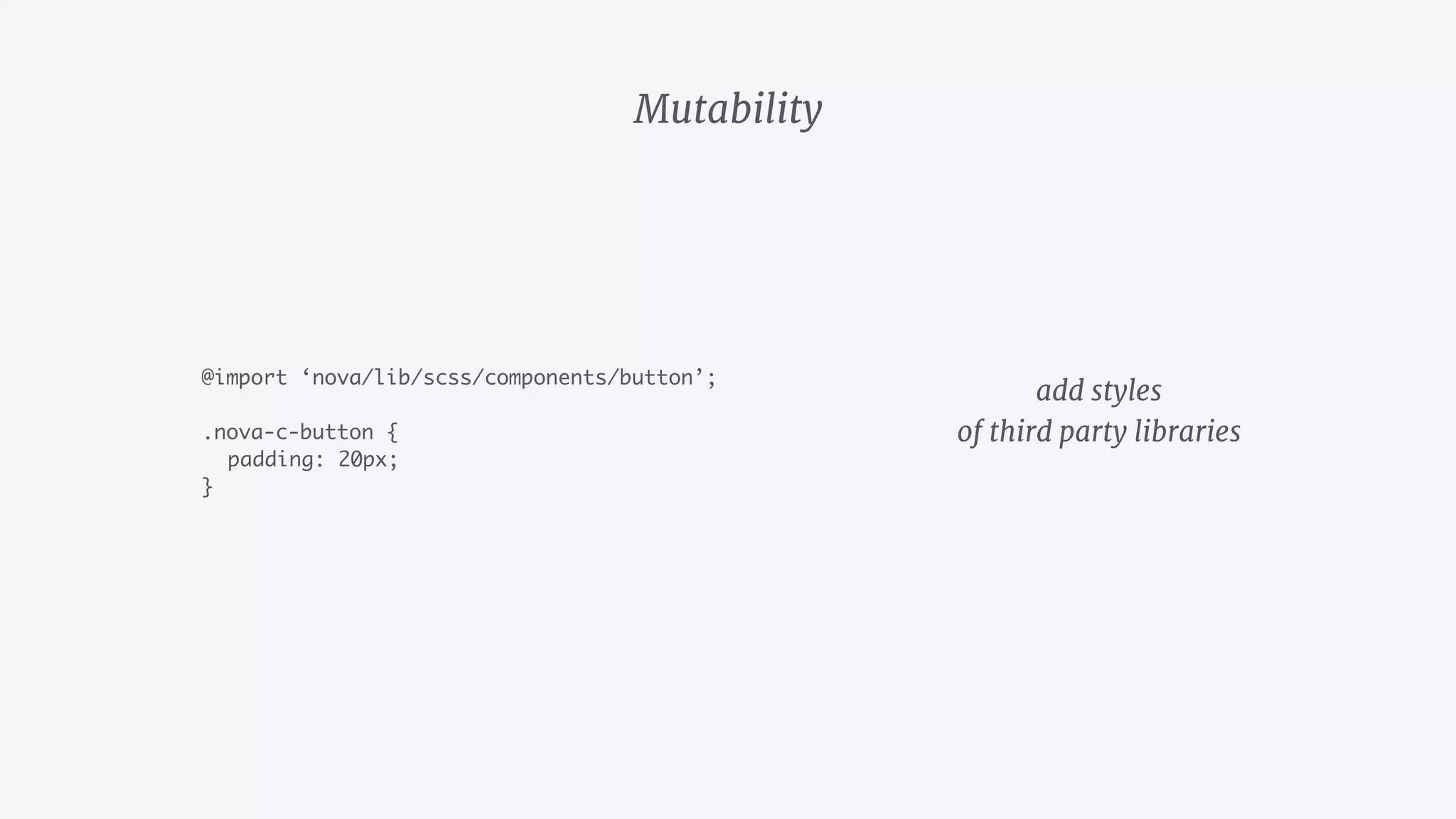 Mutability
@import ‘nova/lib/scss/components/button’;
.nova-c-button {
padding: 20px;
}
add styles 
of third party libraries
 