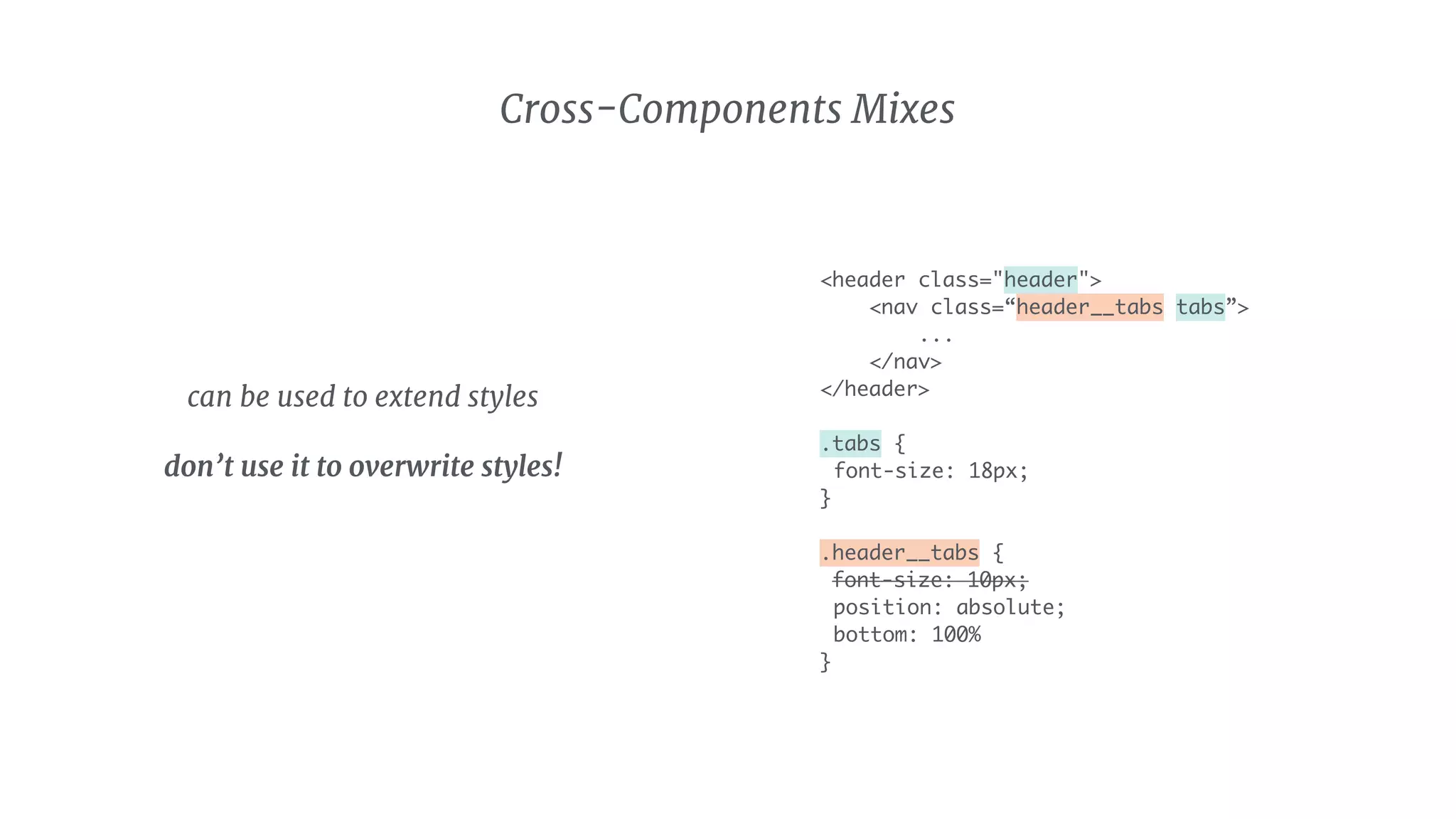 Cross-Components Mixes
can be used to extend styles

don’t use it to overwrite styles! 
 
<header class="header">
<nav class=“header__tabs tabs”>
...
</nav>
</header>
.tabs {
font-size: 18px;
}
.header__tabs {
font-size: 10px;
position: absolute;
bottom: 100%
}
 