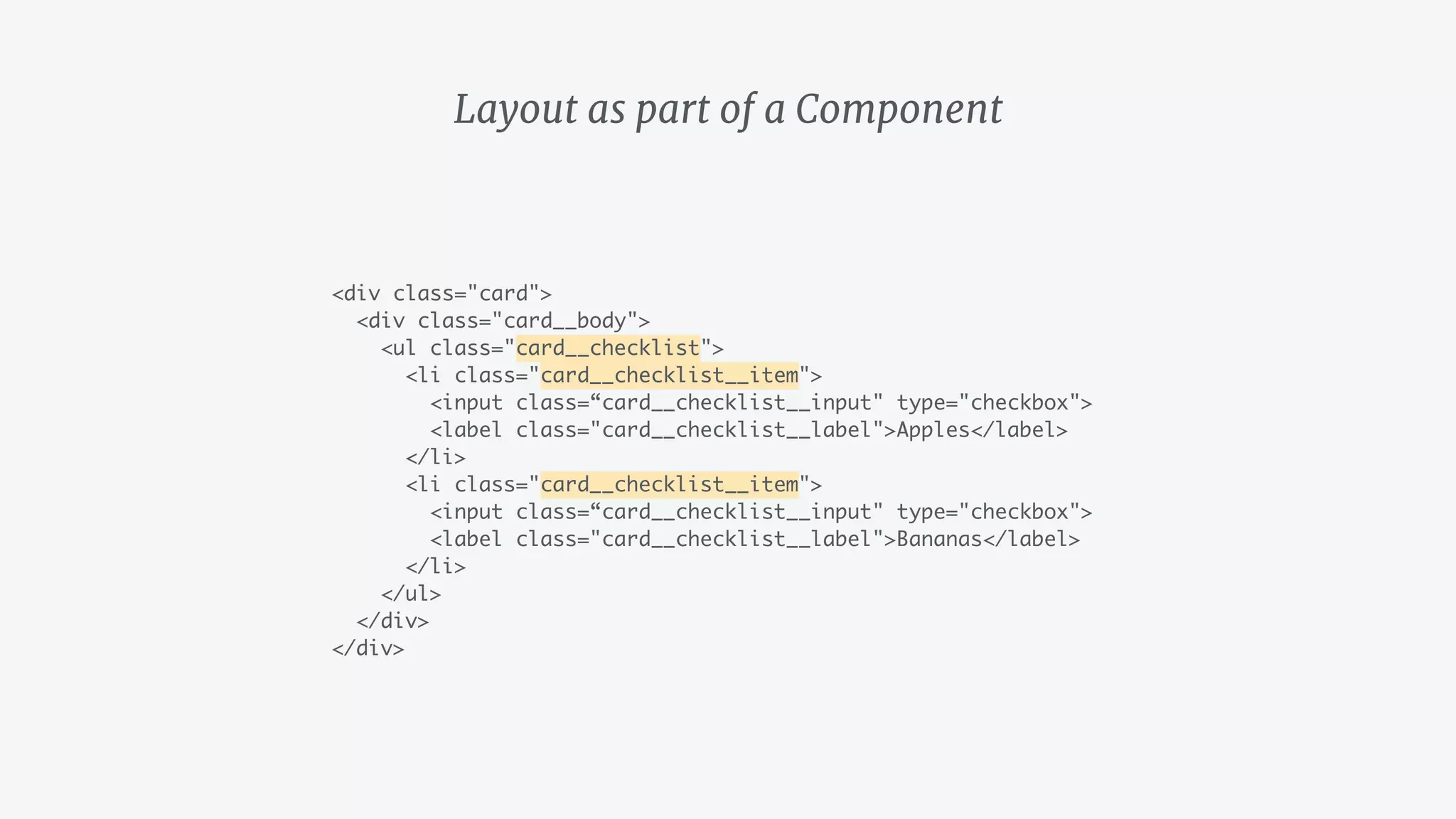 Layout as part of a Component
<div class="card">
<div class="card__body">
<ul class="card__checklist">
<li class="card__checklist__item">
<input class=“card__checklist__input" type="checkbox">
<label class="card__checklist__label">Apples</label>
</li>
<li class="card__checklist__item">
<input class=“card__checklist__input" type="checkbox">
<label class="card__checklist__label">Bananas</label>
</li>
</ul>
</div>
</div>
 